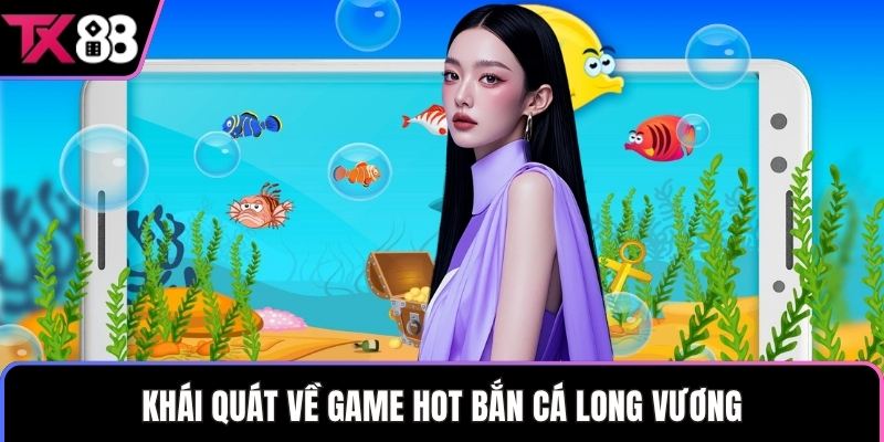 Khái quát về game hot bắn cá long vương