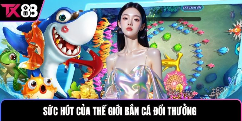 Sức hút của thế giới bắn cá đổi thưởng